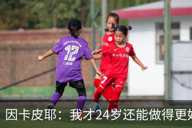 因卡皮耶：我才24岁还能做得更好，要在场上证明厄瓜多尔的强大