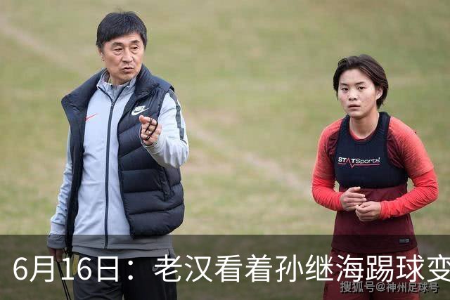 6月16日：老汉看着孙继海踢球变老，国脚成绩平平也有责任